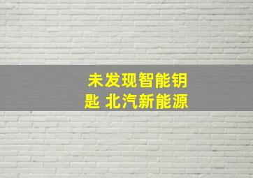 未发现智能钥匙 北汽新能源